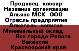 Продавец -кассир › Название организации ­ Альянс-МСК, ООО › Отрасль предприятия ­ Алкоголь, напитки › Минимальный оклад ­ 35 000 - Все города Работа » Вакансии   . Красноярский край,Железногорск г.